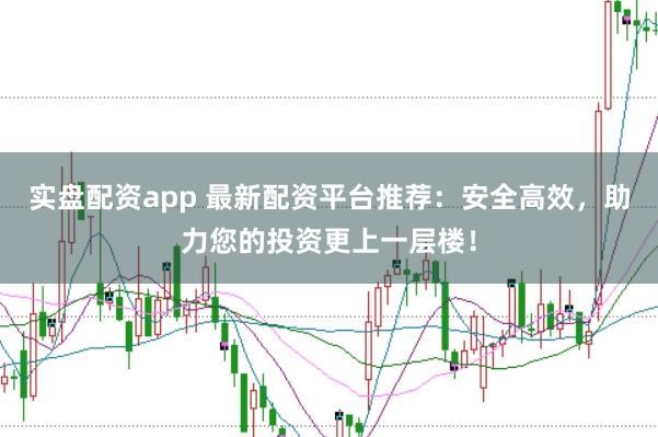 实盘配资app 最新配资平台推荐：安全高效，助力您的投资更上一层楼！