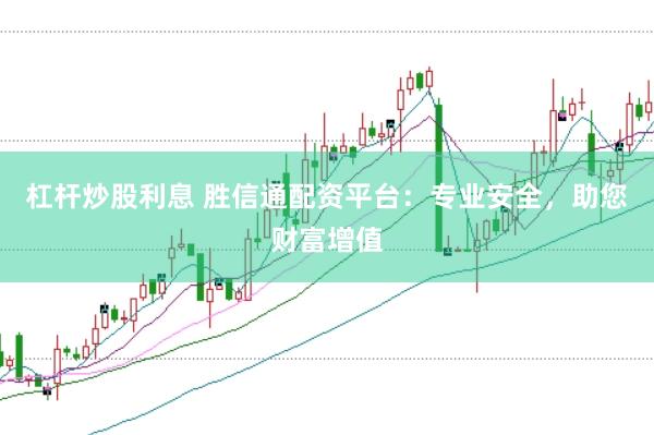 杠杆炒股利息 胜信通配资平台：专业安全，助您财富增值