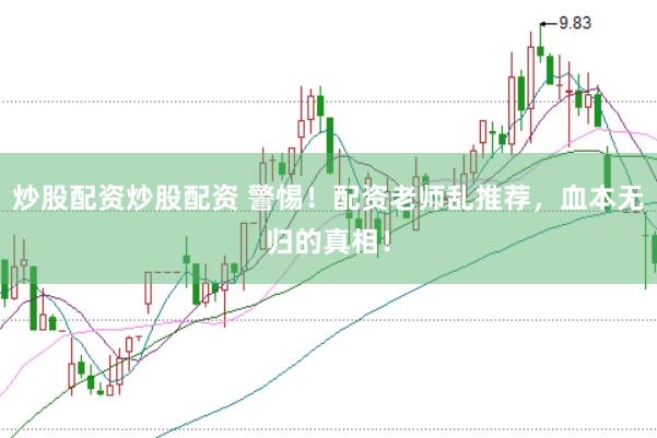 炒股配资炒股配资 警惕！配资老师乱推荐，血本无归的真相！