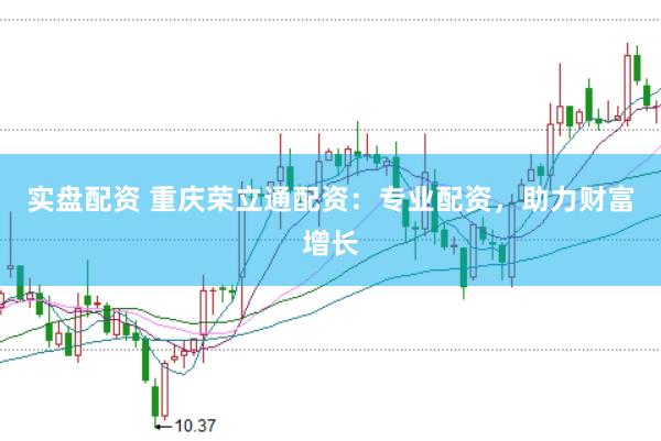 实盘配资 重庆荣立通配资：专业配资，助力财富增长