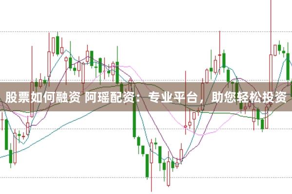 股票如何融资 阿瑶配资：专业平台，助您轻松投资