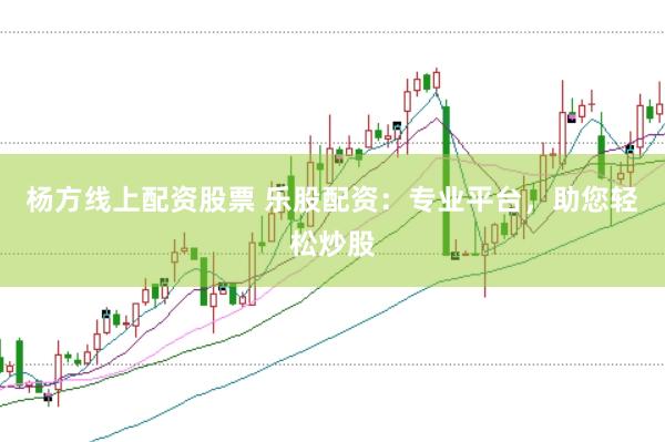杨方线上配资股票 乐股配资：专业平台，助您轻松炒股