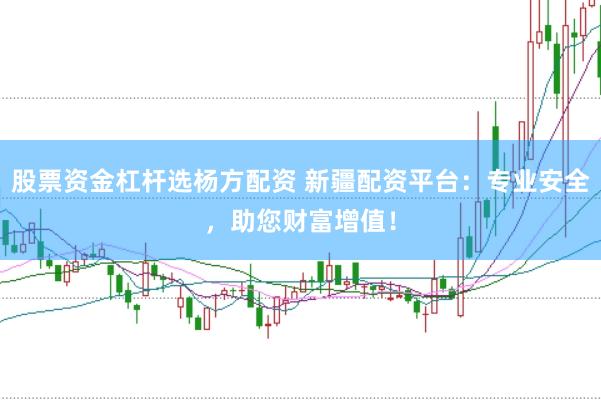 股票资金杠杆选杨方配资 新疆配资平台：专业安全，助您财富增值！