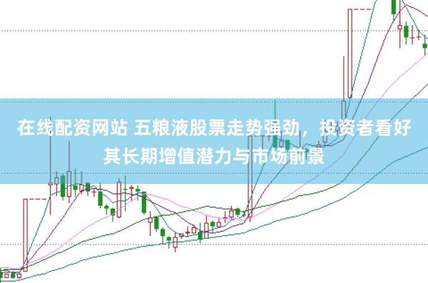在线配资网站 五粮液股票走势强劲，投资者看好其长期增值潜力与市场前景