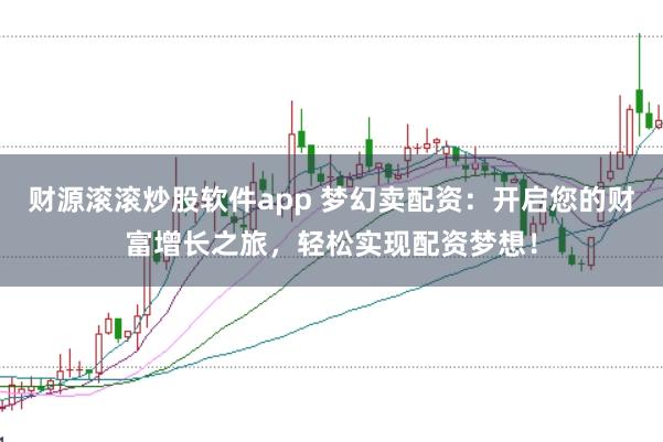 财源滚滚炒股软件app 梦幻卖配资：开启您的财富增长之旅，轻松实现配资梦想！