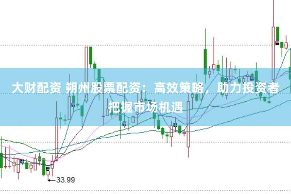 大财配资 朔州股票配资：高效策略，助力投资者把握市场机遇