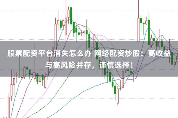 股票配资平台消失怎么办 网络配资炒股：高收益与高风险并存，谨慎选择！