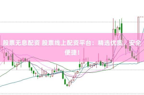 股票无息配资 股票线上配资平台：精选优质，安全便捷！