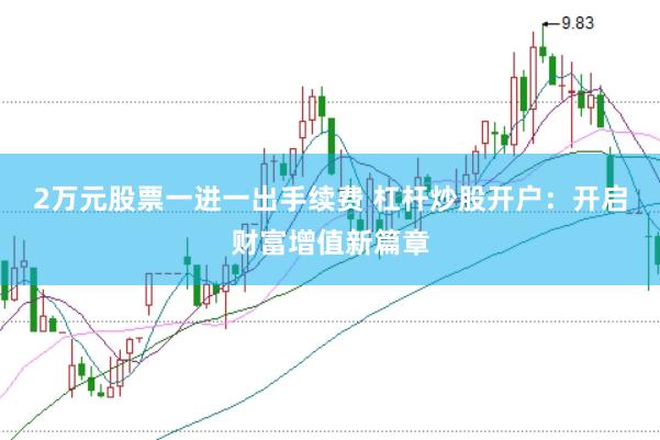 2万元股票一进一出手续费 杠杆炒股开户：开启财富增值新篇章