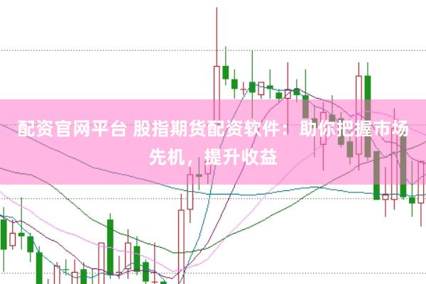 配资官网平台 股指期货配资软件：助你把握市场先机，提升收益