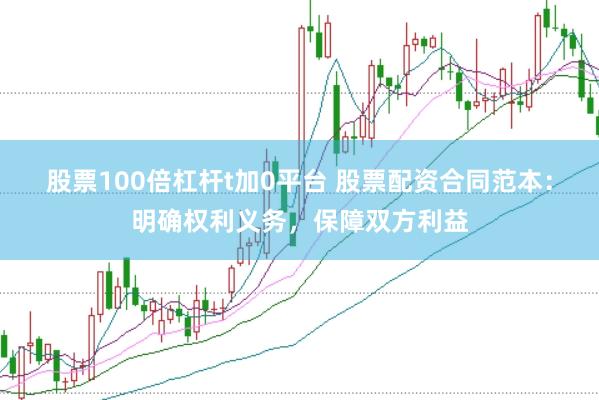 股票100倍杠杆t加0平台 股票配资合同范本：明确权利义务，保障双方利益