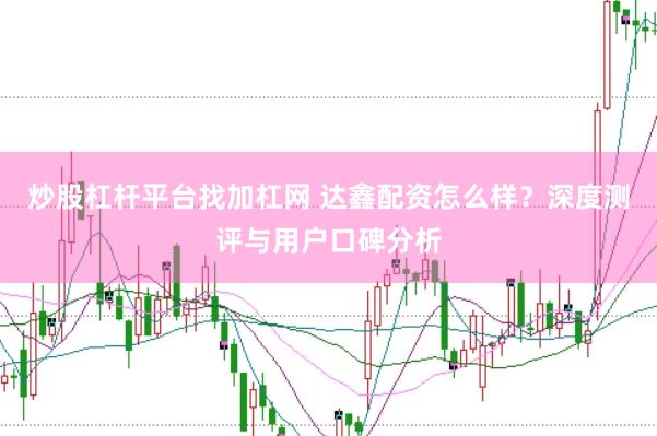 炒股杠杆平台找加杠网 达鑫配资怎么样？深度测评与用户口碑分析