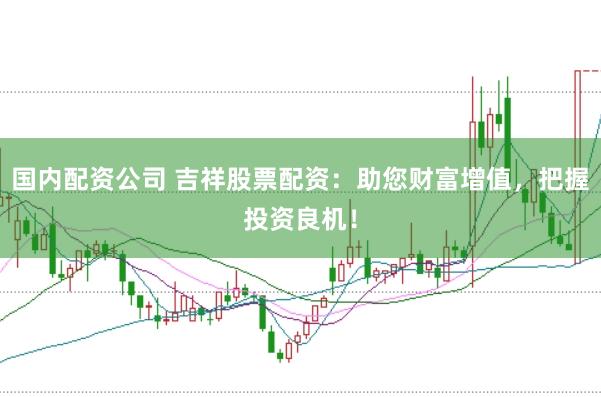 国内配资公司 吉祥股票配资：助您财富增值，把握投资良机！