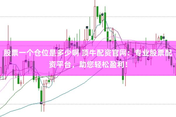 股票一个仓位是多少啊 顶牛配资官网：专业股票配资平台，助您轻松盈利！