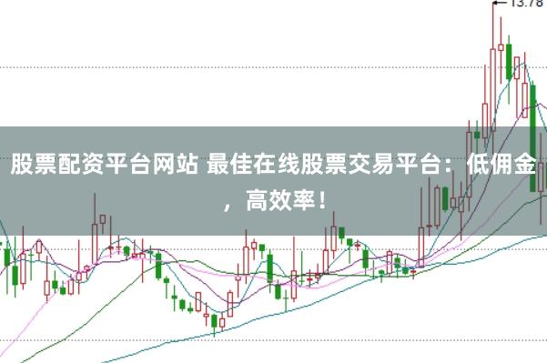 股票配资平台网站 最佳在线股票交易平台：低佣金，高效率！