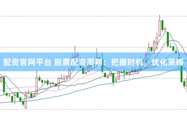 配资官网平台 股票配资周期：把握时机，优化策略