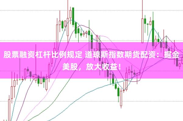 股票融资杠杆比例规定 道琼斯指数期货配资：掘金美股，放大收益！