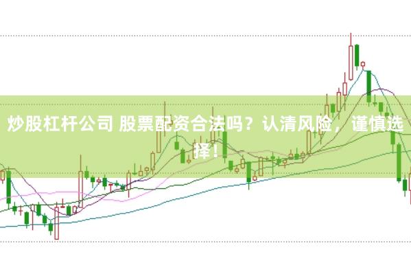 炒股杠杆公司 股票配资合法吗？认清风险，谨慎选择！