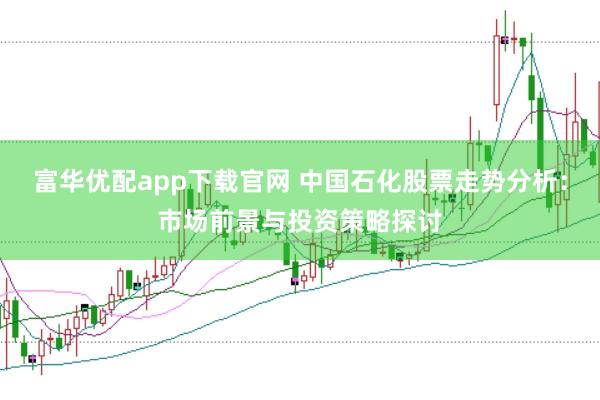 富华优配app下载官网 中国石化股票走势分析：市场前景与投资策略探讨