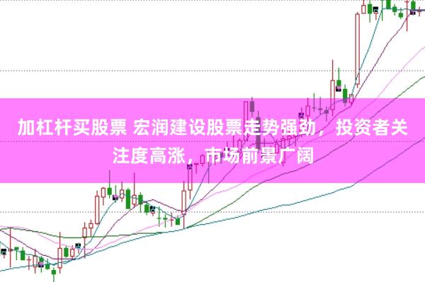 加杠杆买股票 宏润建设股票走势强劲，投资者关注度高涨，市场前景广阔