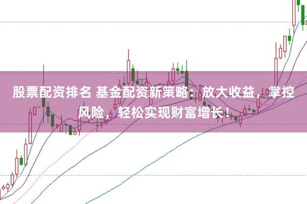 股票配资排名 基金配资新策略：放大收益，掌控风险，轻松实现财富增长！