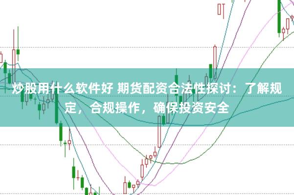 炒股用什么软件好 期货配资合法性探讨：了解规定，合规操作，确保投资安全