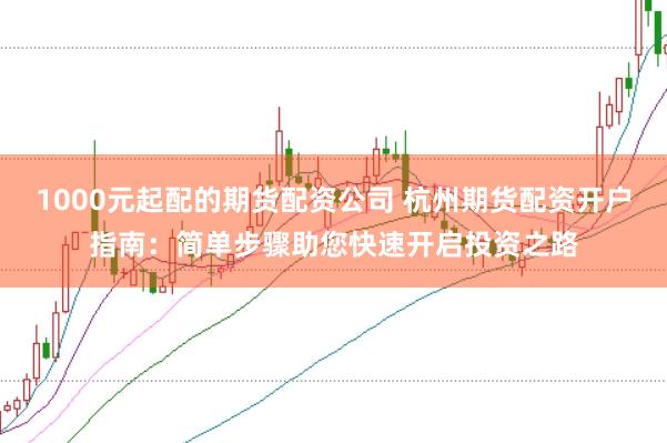 1000元起配的期货配资公司 杭州期货配资开户指南：简单步骤助您快速开启投资之路