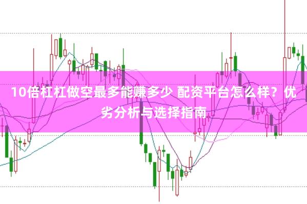 10倍杠杠做空最多能赚多少 配资平台怎么样？优劣分析与选择指南