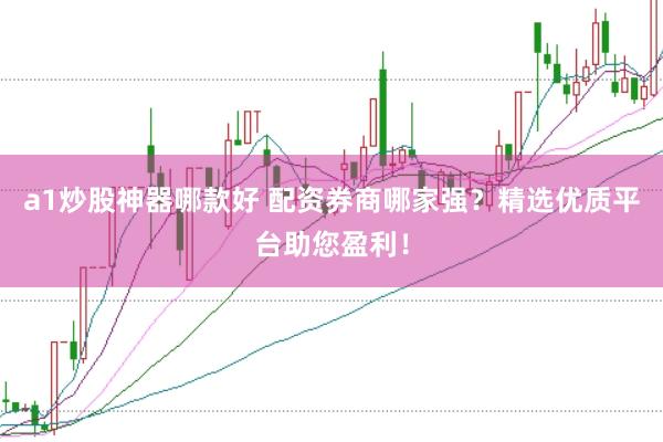 a1炒股神器哪款好 配资券商哪家强？精选优质平台助您盈利！