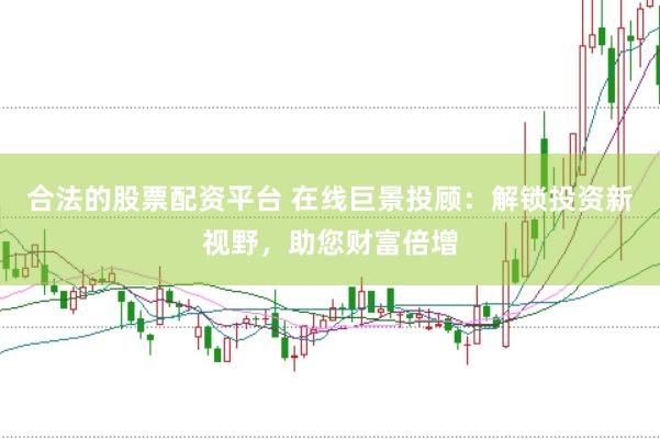 合法的股票配资平台 在线巨景投顾：解锁投资新视野，助您财富倍增
