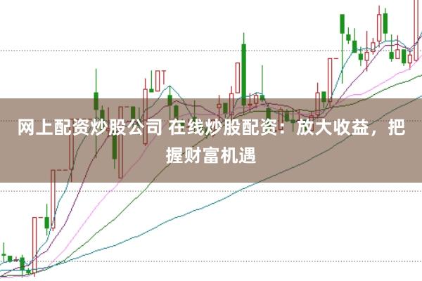 网上配资炒股公司 在线炒股配资：放大收益，把握财富机遇