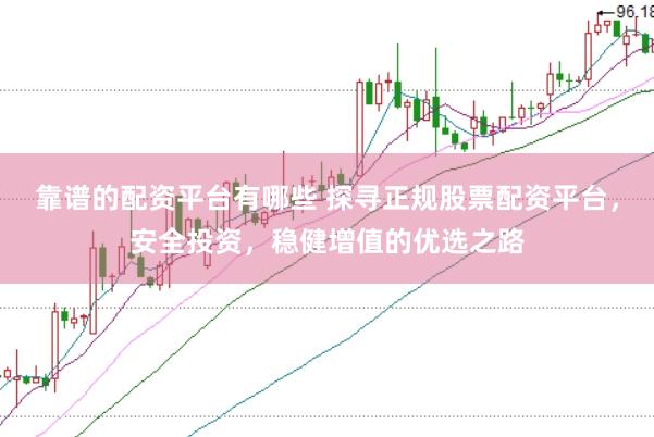 靠谱的配资平台有哪些 探寻正规股票配资平台，安全投资，稳健增值的优选之路