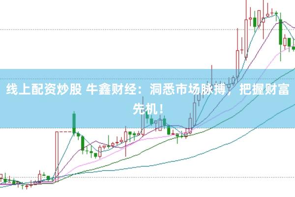 线上配资炒股 牛鑫财经：洞悉市场脉搏，把握财富先机！
