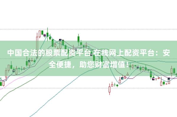 中国合法的股票配资平台 在线网上配资平台：安全便捷，助您财富增值！