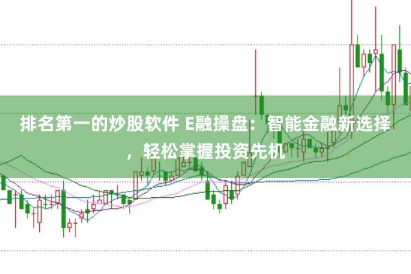 排名第一的炒股软件 E融操盘：智能金融新选择，轻松掌握投资先机