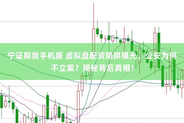 宁证期货手机版 虚拟盘配资陷阱曝光，公安为何不立案？揭秘背后真相！