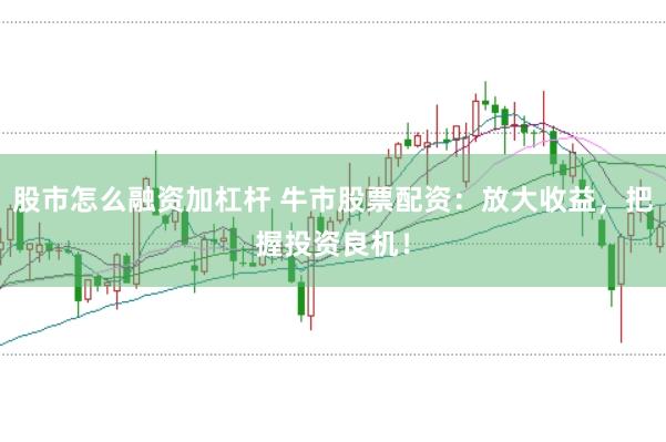 股市怎么融资加杠杆 牛市股票配资：放大收益，把握投资良机！