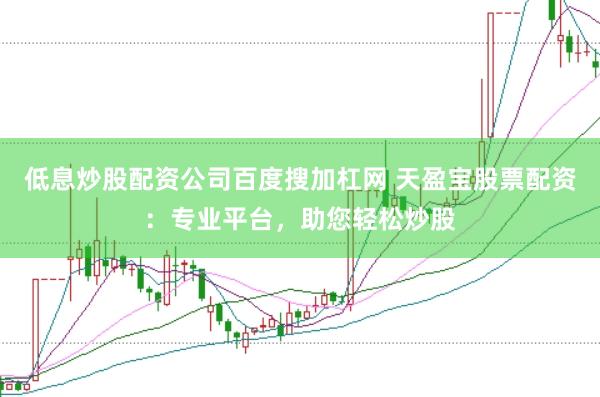 低息炒股配资公司百度搜加杠网 天盈宝股票配资：专业平台，助您轻松炒股
