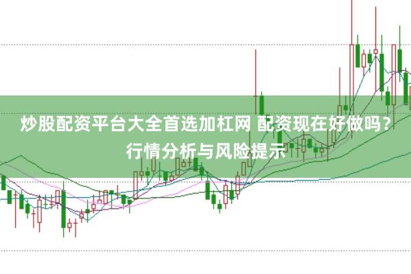 炒股配资平台大全首选加杠网 配资现在好做吗？行情分析与风险提示