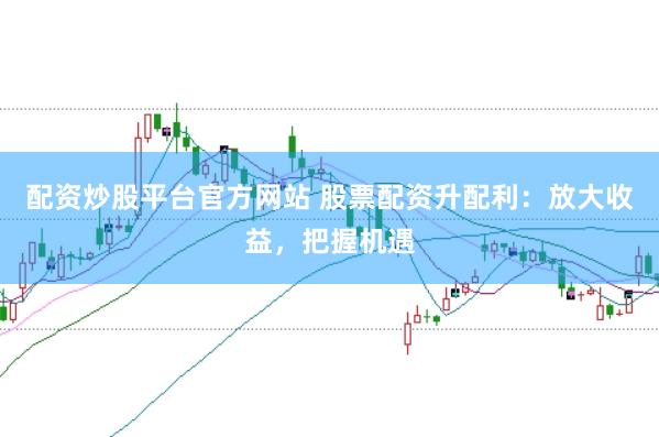 配资炒股平台官方网站 股票配资升配利：放大收益，把握机遇