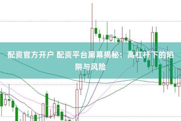 配资官方开户 配资平台黑幕揭秘：高杠杆下的陷阱与风险