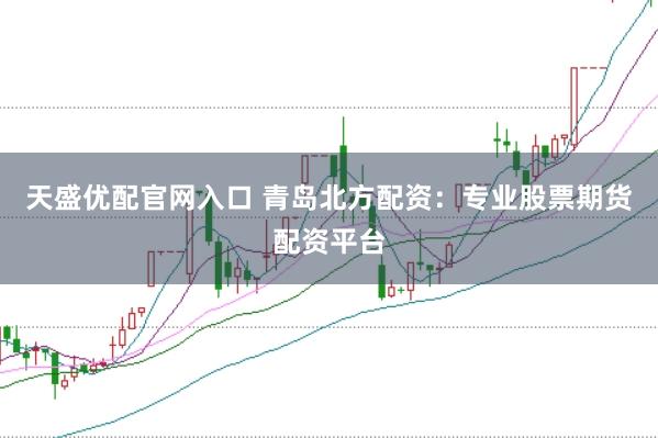 天盛优配官网入口 青岛北方配资：专业股票期货配资平台