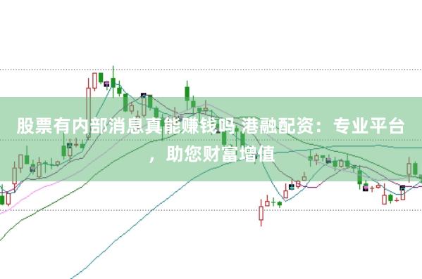 股票有内部消息真能赚钱吗 港融配资：专业平台，助您财富增值