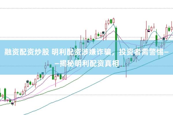 融资配资炒股 明利配资涉嫌诈骗，投资者需警惕——揭秘明利配资真相