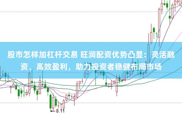 股市怎样加杠杆交易 旺润配资优势凸显：灵活融资、高效盈利，助力投资者稳健布局市场