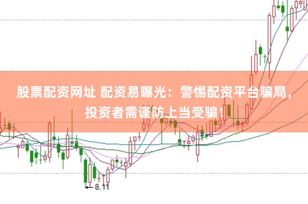 股票配资网址 配资易曝光：警惕配资平台骗局，投资者需谨防上当受骗！