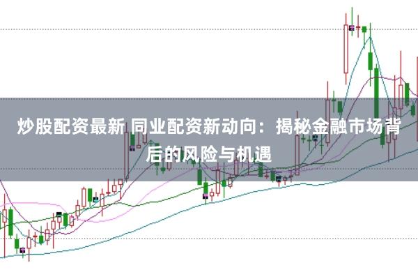炒股配资最新 同业配资新动向：揭秘金融市场背后的风险与机遇