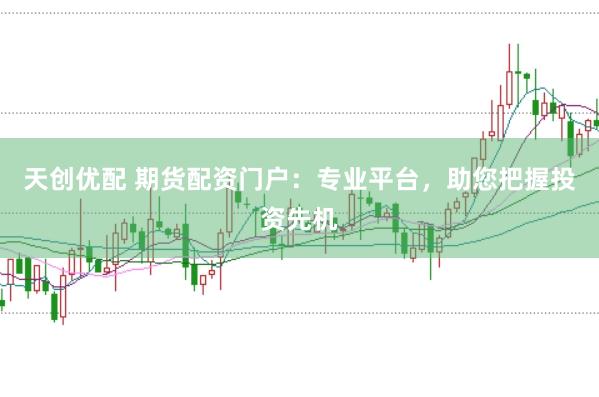 天创优配 期货配资门户：专业平台，助您把握投资先机