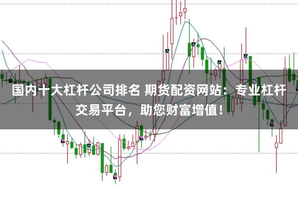 国内十大杠杆公司排名 期货配资网站：专业杠杆交易平台，助您财富增值！