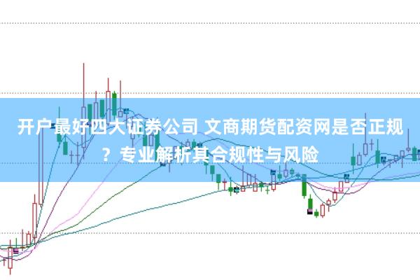 开户最好四大证券公司 文商期货配资网是否正规？专业解析其合规性与风险